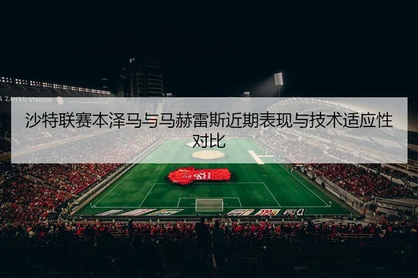 沙特联赛本泽马与马赫雷斯近期表现与技术适应性对比 | pandasports